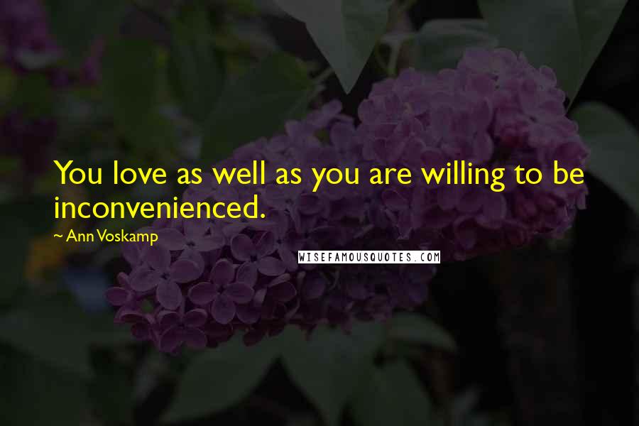 Ann Voskamp Quotes: You love as well as you are willing to be inconvenienced.