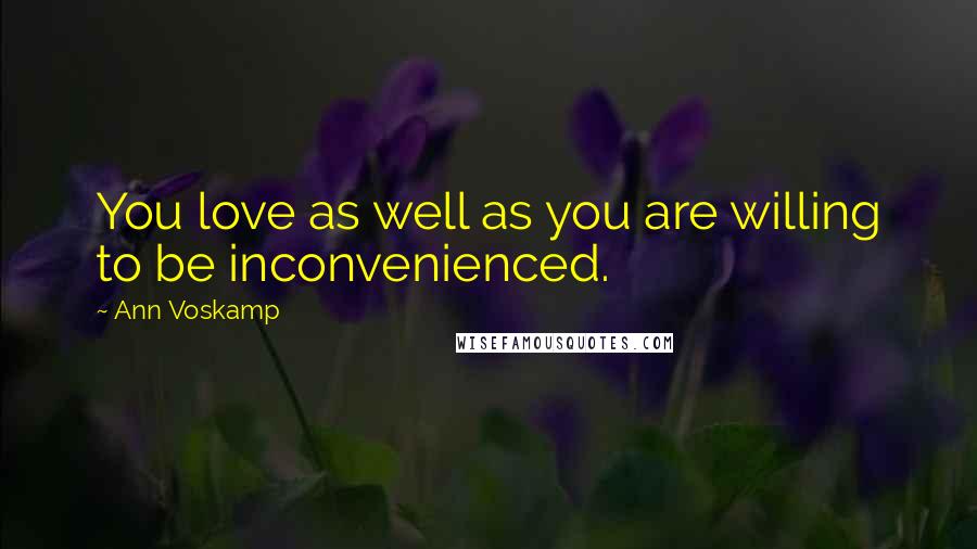 Ann Voskamp Quotes: You love as well as you are willing to be inconvenienced.