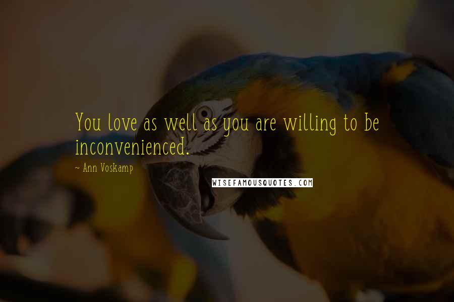 Ann Voskamp Quotes: You love as well as you are willing to be inconvenienced.