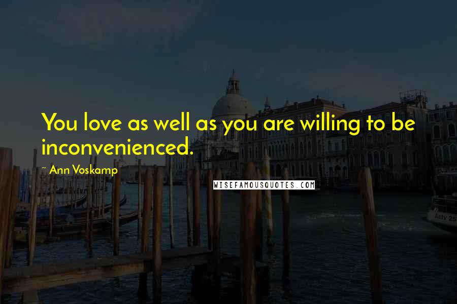 Ann Voskamp Quotes: You love as well as you are willing to be inconvenienced.