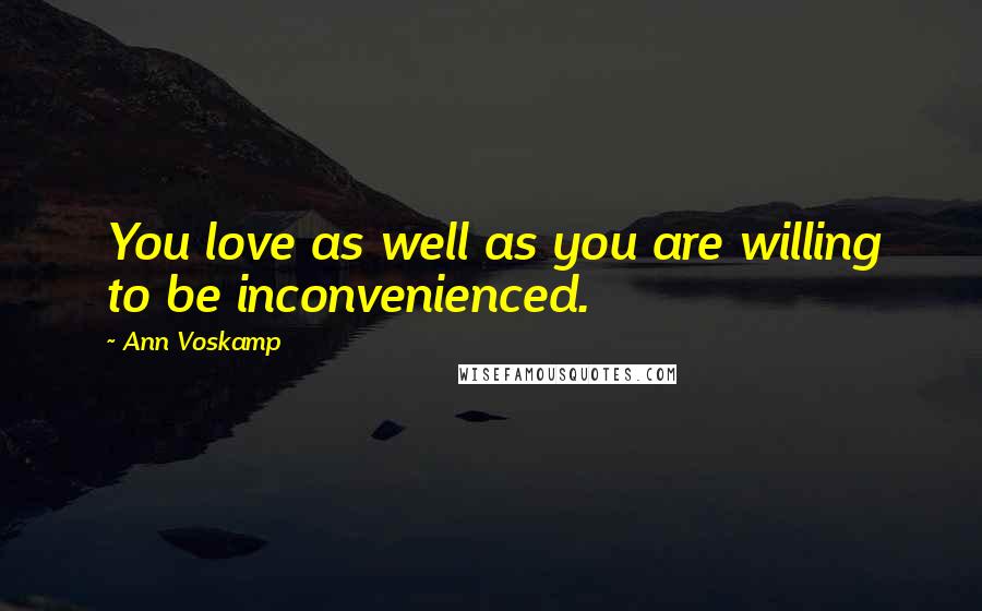 Ann Voskamp Quotes: You love as well as you are willing to be inconvenienced.