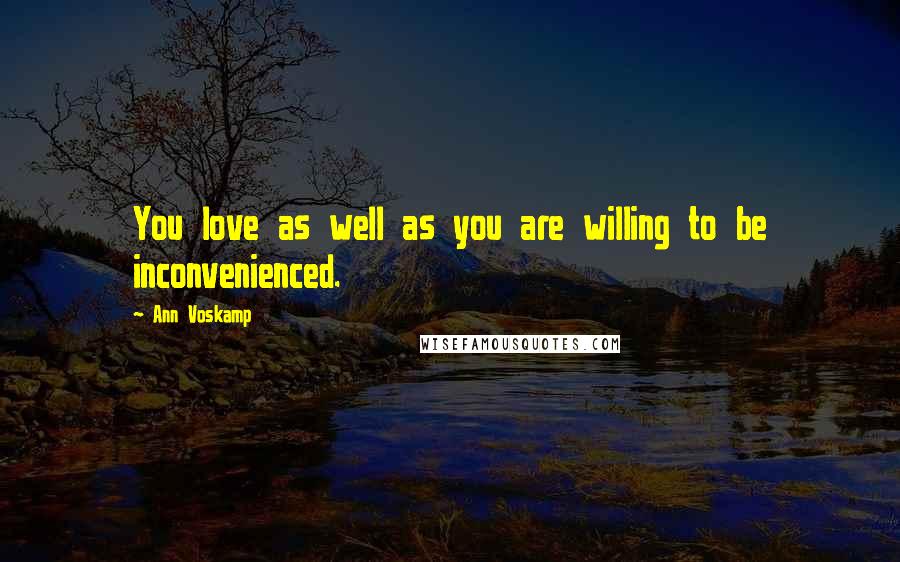 Ann Voskamp Quotes: You love as well as you are willing to be inconvenienced.