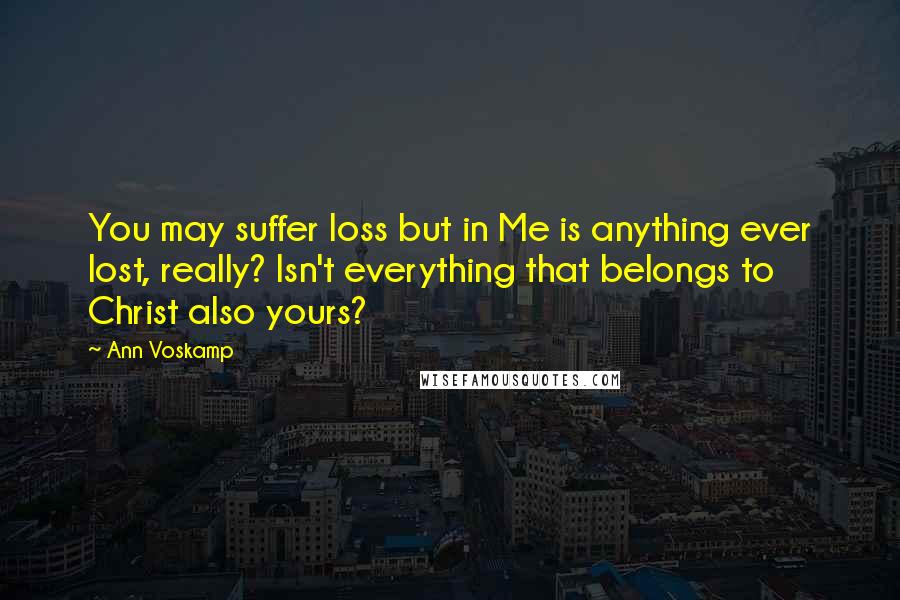 Ann Voskamp Quotes: You may suffer loss but in Me is anything ever lost, really? Isn't everything that belongs to Christ also yours?