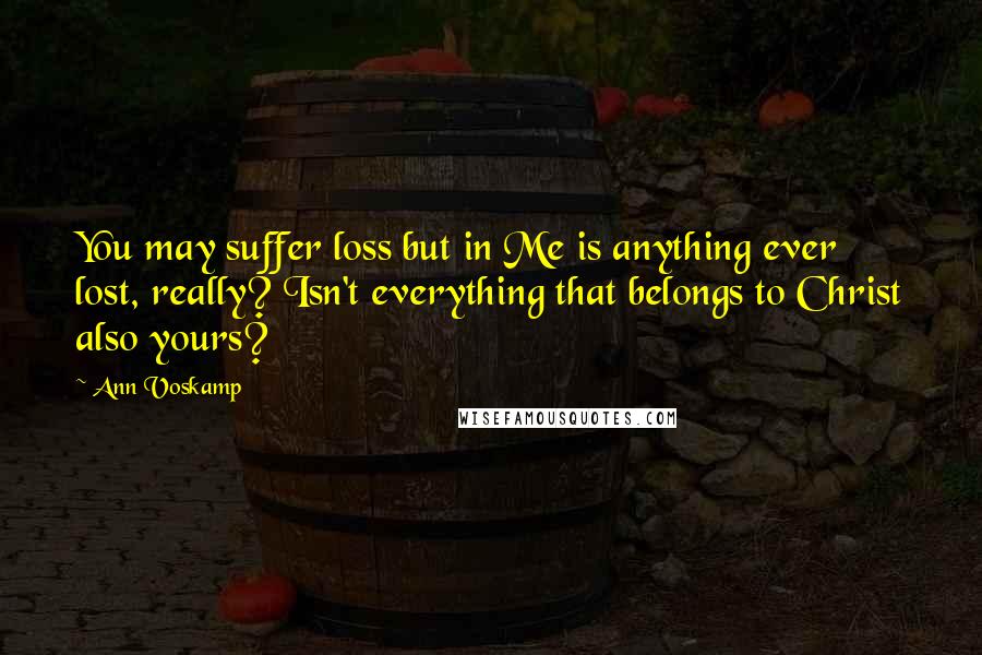 Ann Voskamp Quotes: You may suffer loss but in Me is anything ever lost, really? Isn't everything that belongs to Christ also yours?