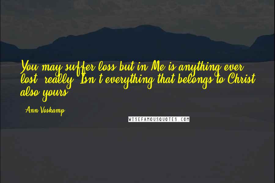 Ann Voskamp Quotes: You may suffer loss but in Me is anything ever lost, really? Isn't everything that belongs to Christ also yours?