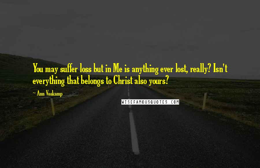 Ann Voskamp Quotes: You may suffer loss but in Me is anything ever lost, really? Isn't everything that belongs to Christ also yours?