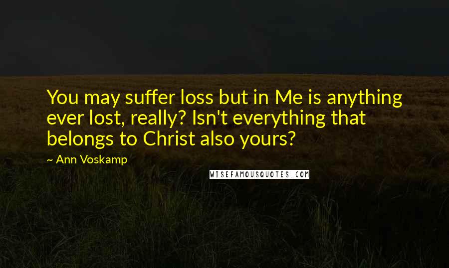 Ann Voskamp Quotes: You may suffer loss but in Me is anything ever lost, really? Isn't everything that belongs to Christ also yours?