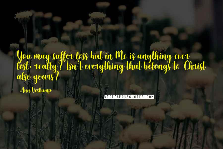 Ann Voskamp Quotes: You may suffer loss but in Me is anything ever lost, really? Isn't everything that belongs to Christ also yours?