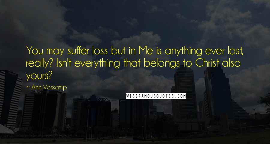 Ann Voskamp Quotes: You may suffer loss but in Me is anything ever lost, really? Isn't everything that belongs to Christ also yours?