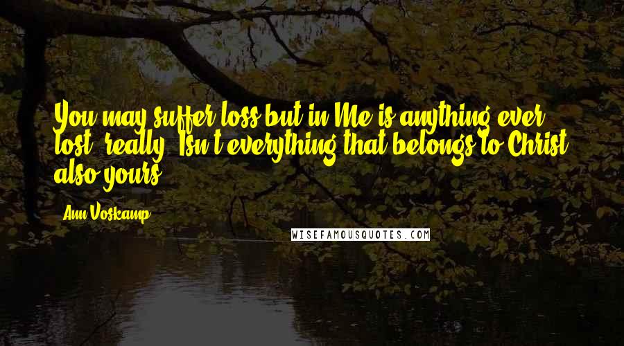 Ann Voskamp Quotes: You may suffer loss but in Me is anything ever lost, really? Isn't everything that belongs to Christ also yours?