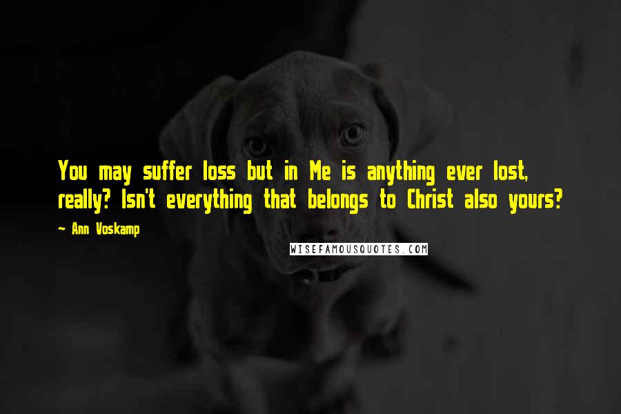 Ann Voskamp Quotes: You may suffer loss but in Me is anything ever lost, really? Isn't everything that belongs to Christ also yours?