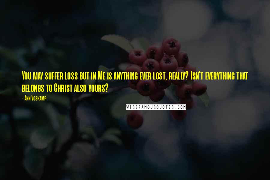 Ann Voskamp Quotes: You may suffer loss but in Me is anything ever lost, really? Isn't everything that belongs to Christ also yours?