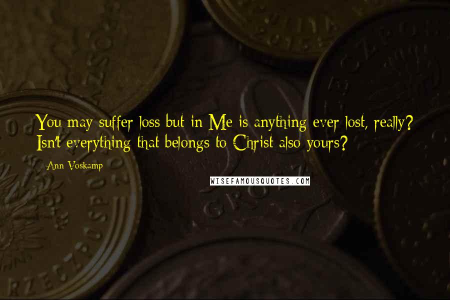 Ann Voskamp Quotes: You may suffer loss but in Me is anything ever lost, really? Isn't everything that belongs to Christ also yours?