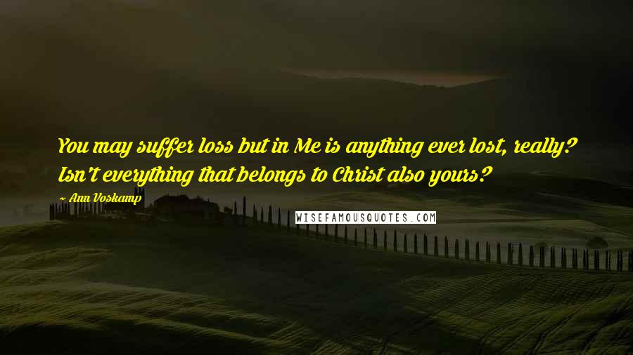 Ann Voskamp Quotes: You may suffer loss but in Me is anything ever lost, really? Isn't everything that belongs to Christ also yours?