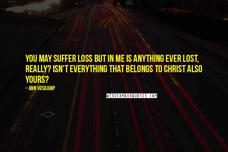 Ann Voskamp Quotes: You may suffer loss but in Me is anything ever lost, really? Isn't everything that belongs to Christ also yours?