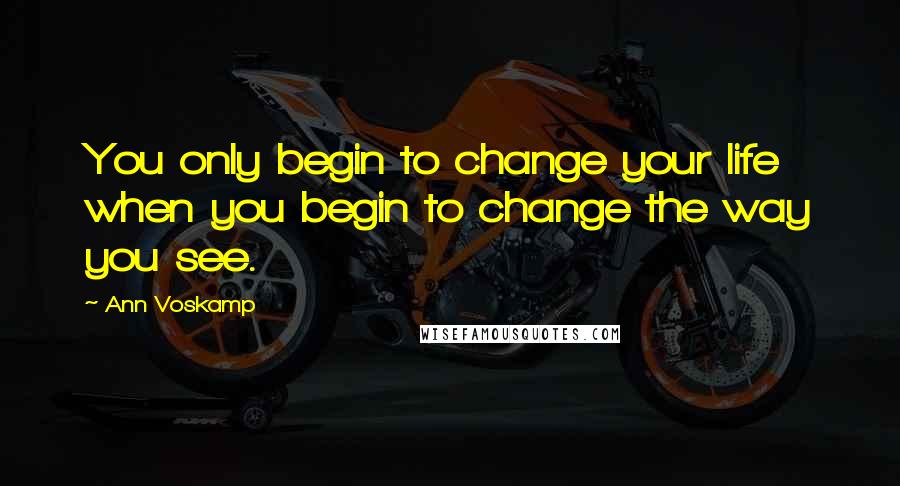 Ann Voskamp Quotes: You only begin to change your life when you begin to change the way you see.