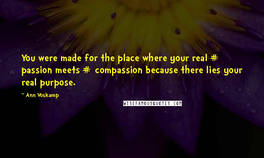 Ann Voskamp Quotes: You were made for the place where your real # passion meets # compassion because there lies your real purpose.