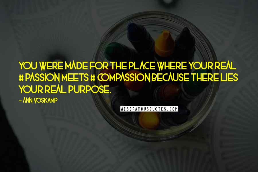 Ann Voskamp Quotes: You were made for the place where your real # passion meets # compassion because there lies your real purpose.