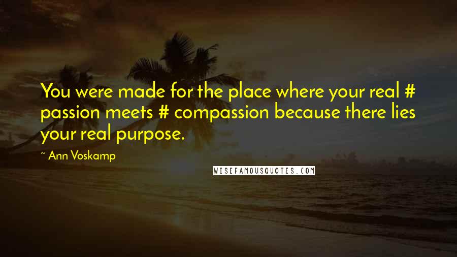 Ann Voskamp Quotes: You were made for the place where your real # passion meets # compassion because there lies your real purpose.