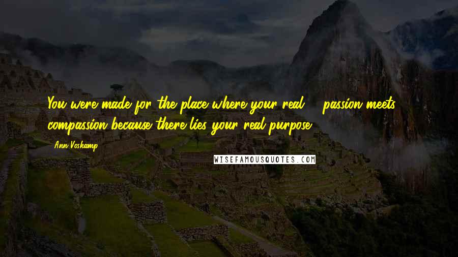 Ann Voskamp Quotes: You were made for the place where your real # passion meets # compassion because there lies your real purpose.