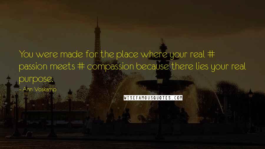 Ann Voskamp Quotes: You were made for the place where your real # passion meets # compassion because there lies your real purpose.