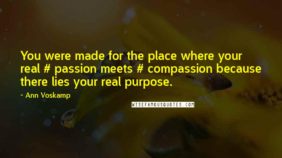 Ann Voskamp Quotes: You were made for the place where your real # passion meets # compassion because there lies your real purpose.