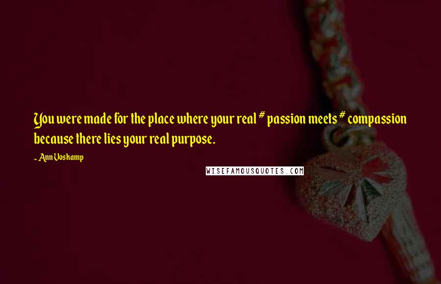 Ann Voskamp Quotes: You were made for the place where your real # passion meets # compassion because there lies your real purpose.