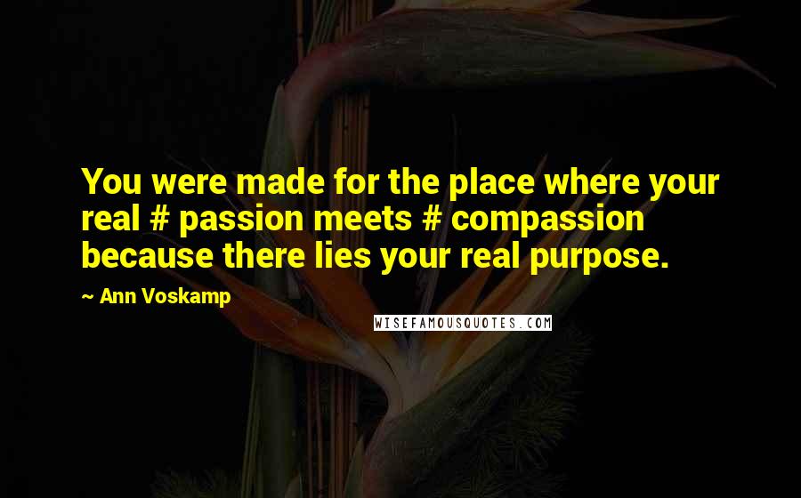 Ann Voskamp Quotes: You were made for the place where your real # passion meets # compassion because there lies your real purpose.