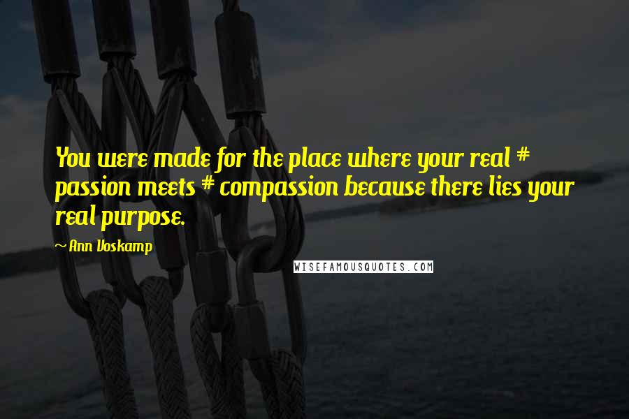 Ann Voskamp Quotes: You were made for the place where your real # passion meets # compassion because there lies your real purpose.