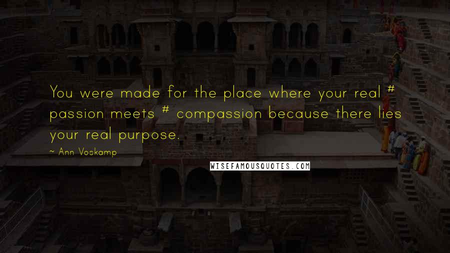 Ann Voskamp Quotes: You were made for the place where your real # passion meets # compassion because there lies your real purpose.