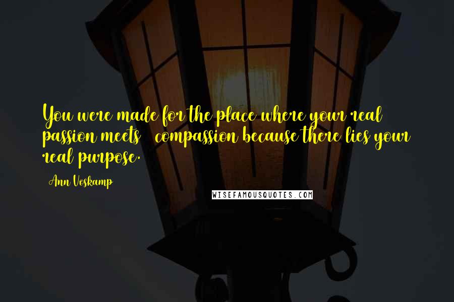 Ann Voskamp Quotes: You were made for the place where your real # passion meets # compassion because there lies your real purpose.