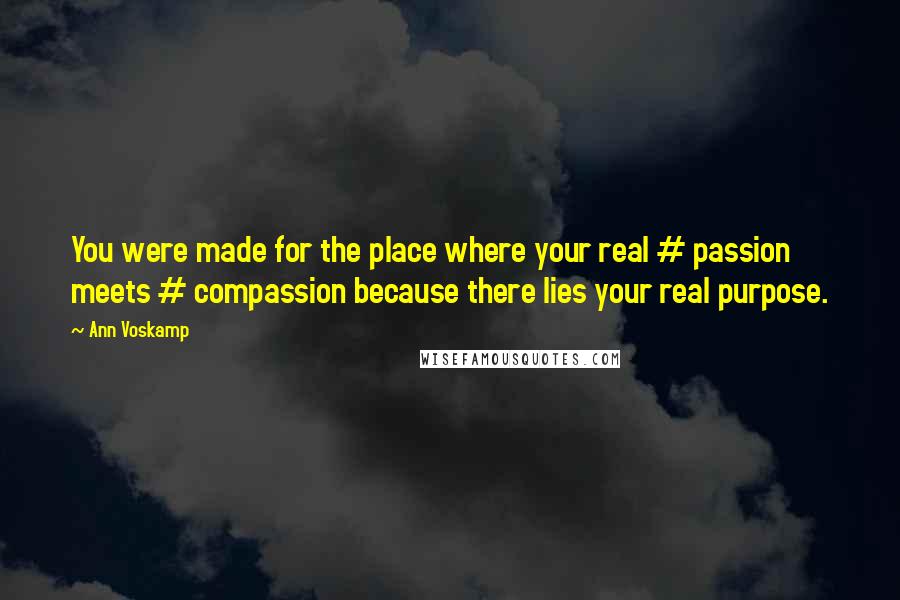 Ann Voskamp Quotes: You were made for the place where your real # passion meets # compassion because there lies your real purpose.