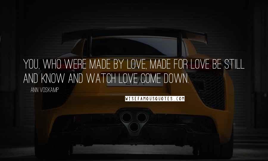 Ann Voskamp Quotes: You, who were made by Love, made for love be still and know and watch love come down.
