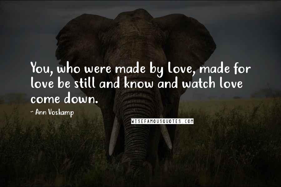 Ann Voskamp Quotes: You, who were made by Love, made for love be still and know and watch love come down.