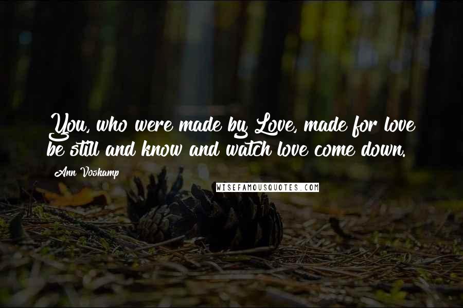 Ann Voskamp Quotes: You, who were made by Love, made for love be still and know and watch love come down.