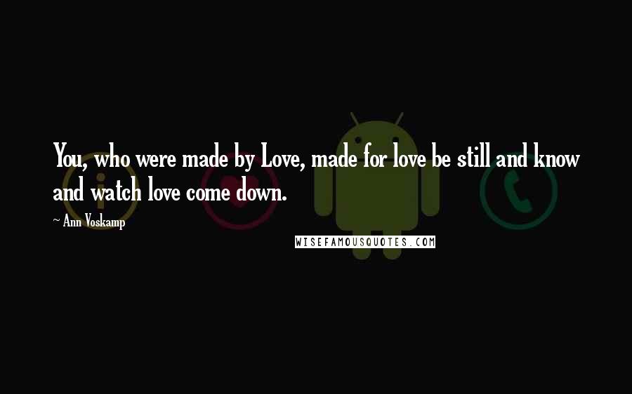 Ann Voskamp Quotes: You, who were made by Love, made for love be still and know and watch love come down.