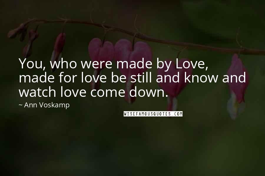 Ann Voskamp Quotes: You, who were made by Love, made for love be still and know and watch love come down.
