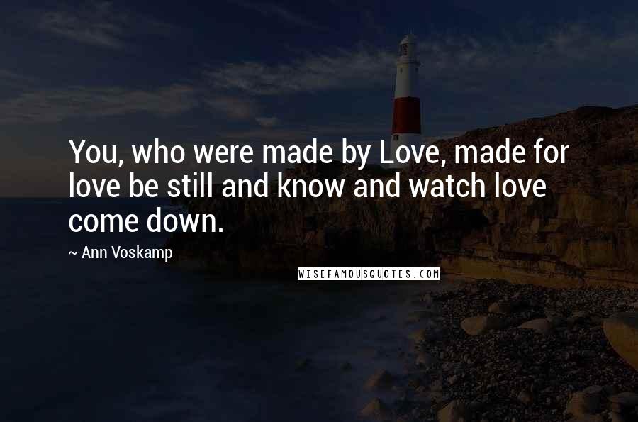Ann Voskamp Quotes: You, who were made by Love, made for love be still and know and watch love come down.