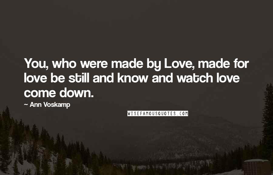 Ann Voskamp Quotes: You, who were made by Love, made for love be still and know and watch love come down.