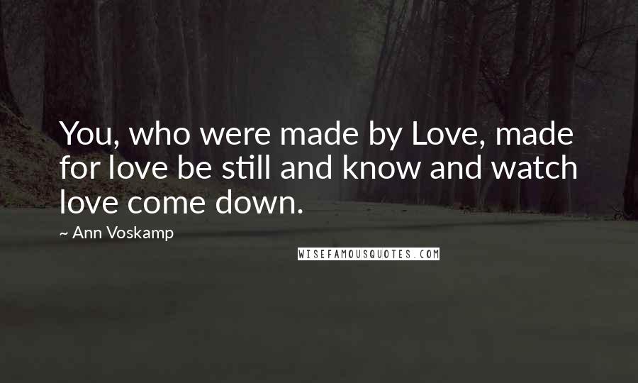 Ann Voskamp Quotes: You, who were made by Love, made for love be still and know and watch love come down.
