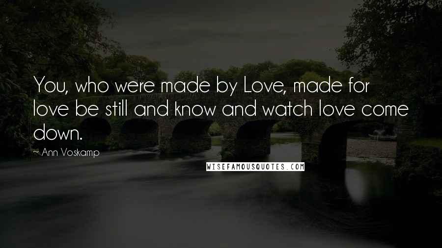 Ann Voskamp Quotes: You, who were made by Love, made for love be still and know and watch love come down.