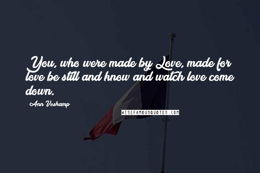 Ann Voskamp Quotes: You, who were made by Love, made for love be still and know and watch love come down.