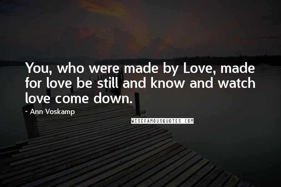 Ann Voskamp Quotes: You, who were made by Love, made for love be still and know and watch love come down.