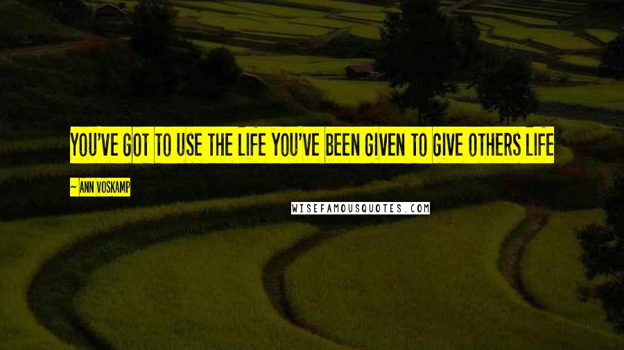 Ann Voskamp Quotes: You've got to use the life you've been given to give others life
