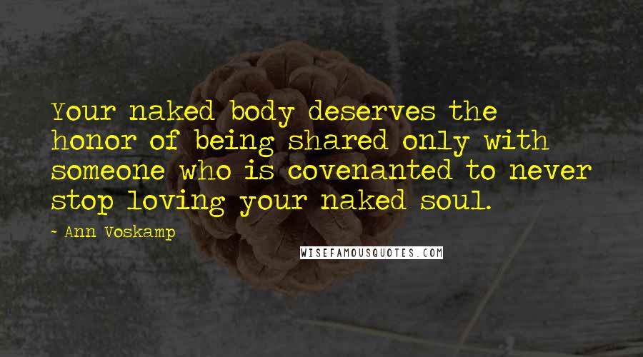 Ann Voskamp Quotes: Your naked body deserves the honor of being shared only with someone who is covenanted to never stop loving your naked soul.