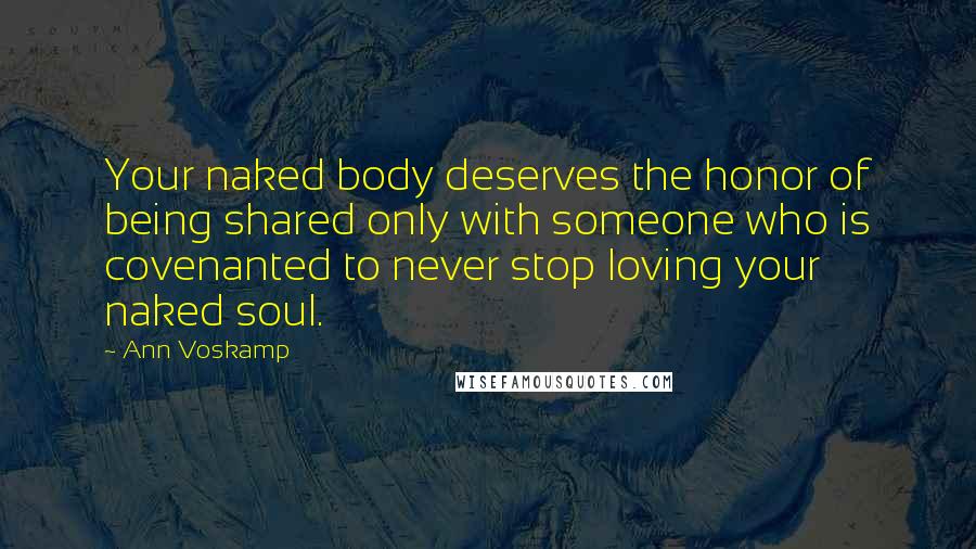 Ann Voskamp Quotes: Your naked body deserves the honor of being shared only with someone who is covenanted to never stop loving your naked soul.