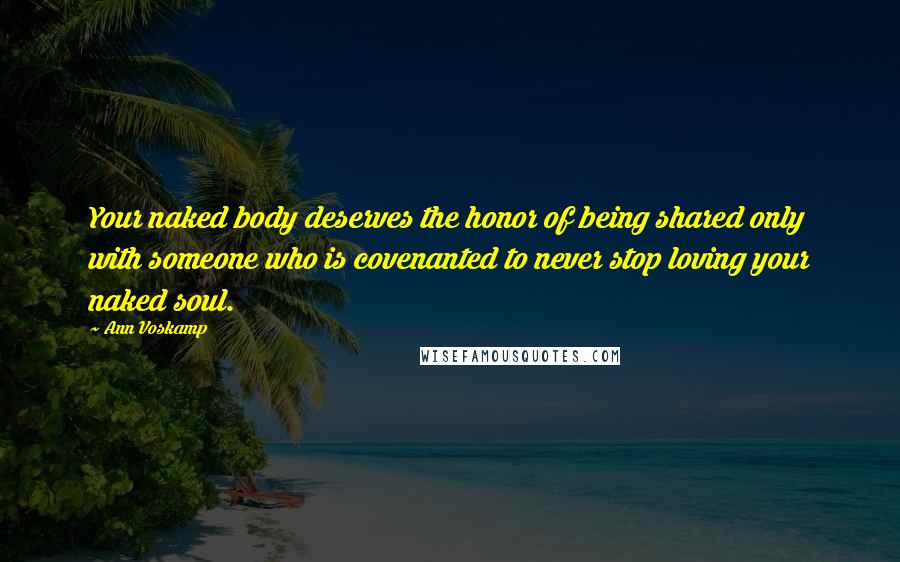 Ann Voskamp Quotes: Your naked body deserves the honor of being shared only with someone who is covenanted to never stop loving your naked soul.