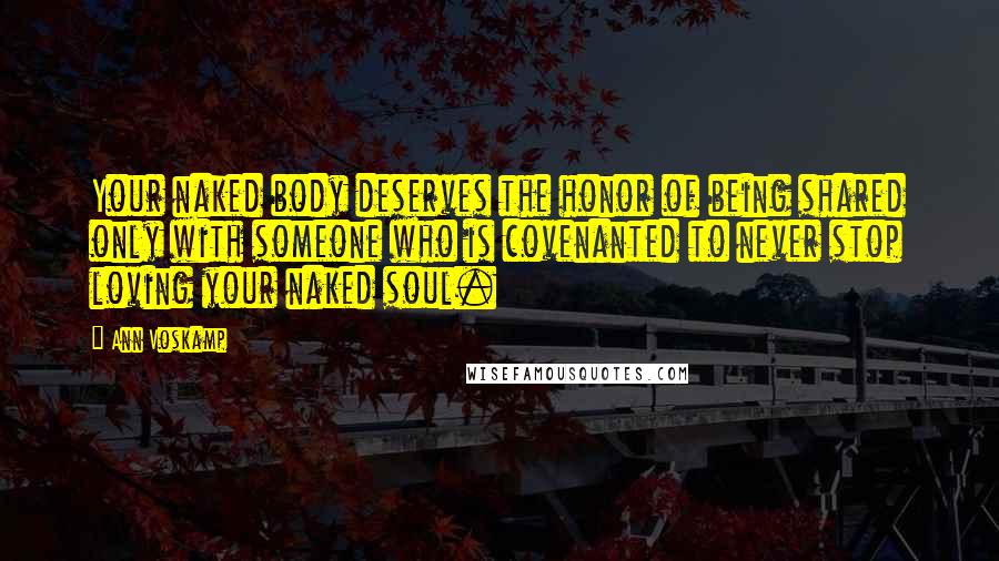 Ann Voskamp Quotes: Your naked body deserves the honor of being shared only with someone who is covenanted to never stop loving your naked soul.