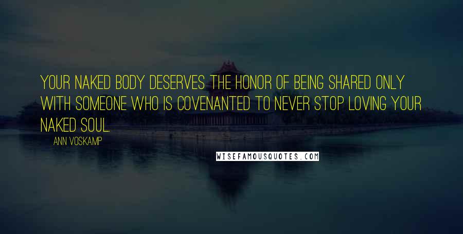 Ann Voskamp Quotes: Your naked body deserves the honor of being shared only with someone who is covenanted to never stop loving your naked soul.