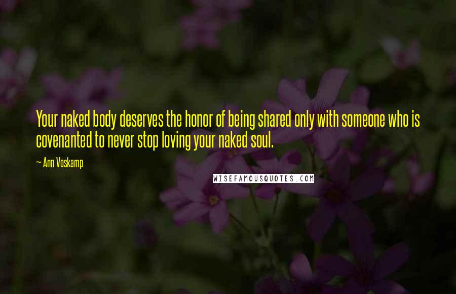 Ann Voskamp Quotes: Your naked body deserves the honor of being shared only with someone who is covenanted to never stop loving your naked soul.